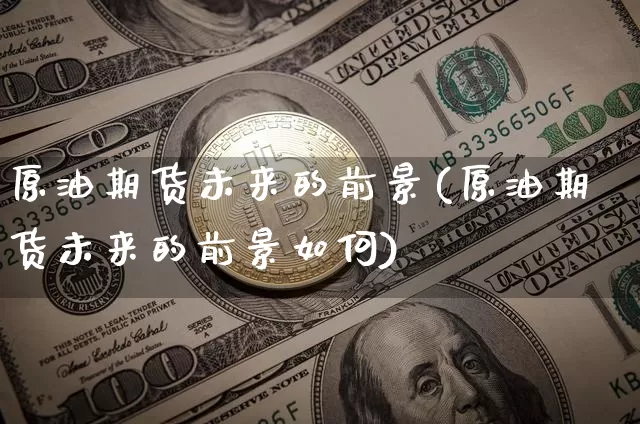 原油期货未来的前景(原油期货未来的前景如何)_https://www.tuogunzhijia.com_原油期货_第1张