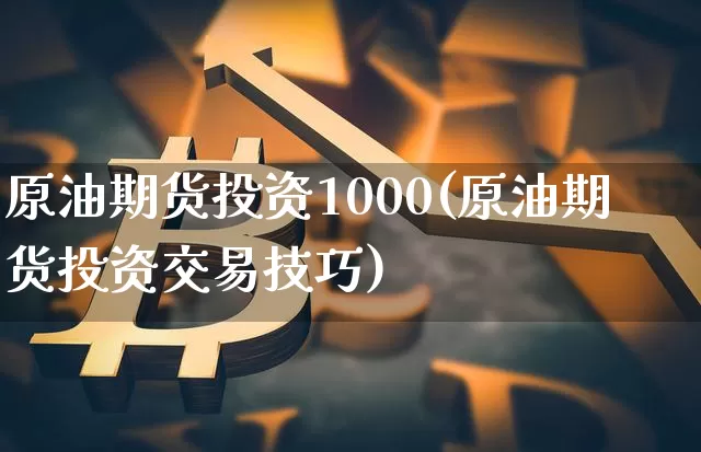 原油期货投资1000(原油期货投资交易技巧)_https://www.tuogunzhijia.com_恒指期货_第1张