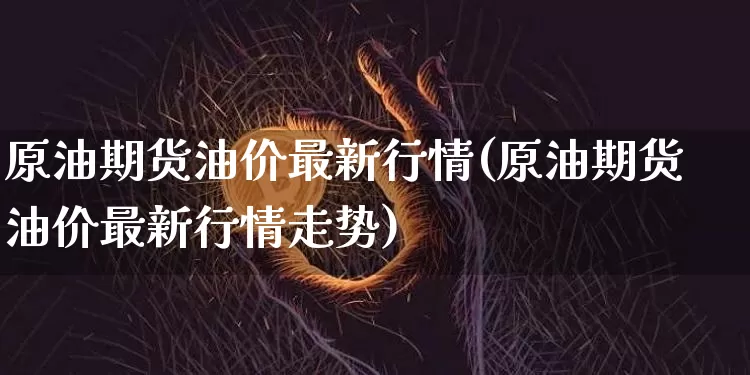 原油期货油价最新行情(原油期货油价最新行情走势)_https://www.tuogunzhijia.com_原油期货_第1张