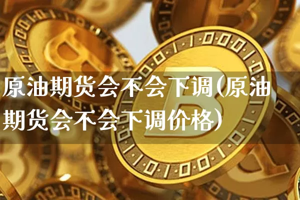 原油期货会不会下调(原油期货会不会下调价格)_https://www.tuogunzhijia.com_恒指期货_第1张