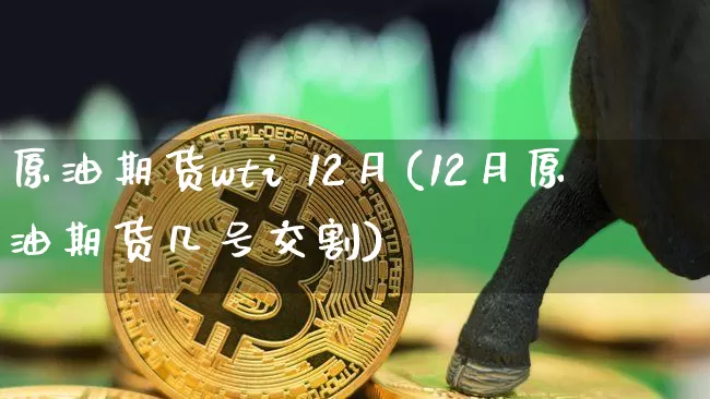原油期货wti 12月(12月原油期货几号交割)_https://www.tuogunzhijia.com_恒指期货_第1张