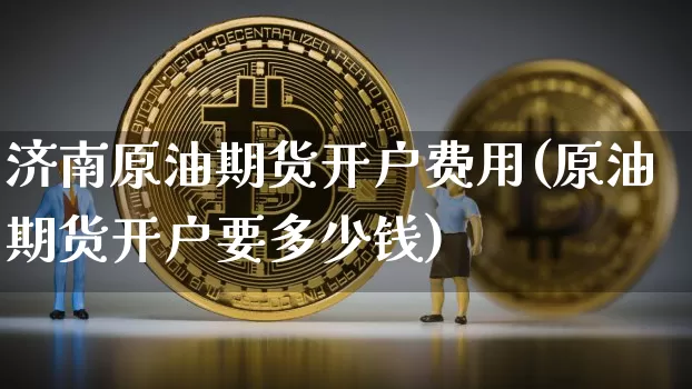 济南原油期货开户费用(原油期货开户要多少钱)_https://www.tuogunzhijia.com_国际期货_第1张