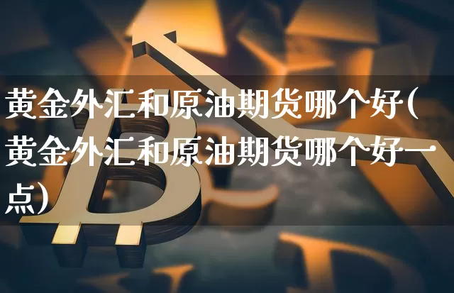 黄金外汇和原油期货哪个好(黄金外汇和原油期货哪个好一点)_https://www.tuogunzhijia.com_黄金期货_第1张
