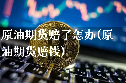 原油期货赔了怎办(原油期货赔钱)_https://www.tuogunzhijia.com_内盘期货_第1张