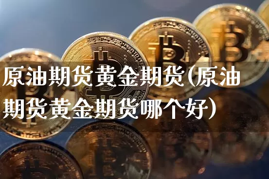 原油期货黄金期货(原油期货黄金期货哪个好)_https://www.tuogunzhijia.com_道指期货_第1张