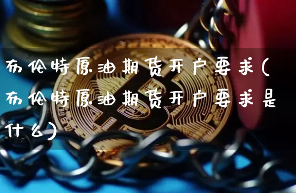 布伦特原油期货开户要求(布伦特原油期货开户要求是什么)_https://www.tuogunzhijia.com_内盘期货_第1张