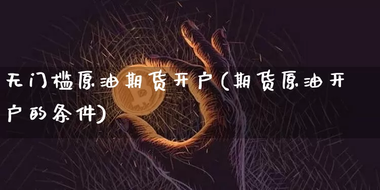 无门槛原油期货开户(期货原油开户的条件)_https://www.tuogunzhijia.com_恒指期货_第1张