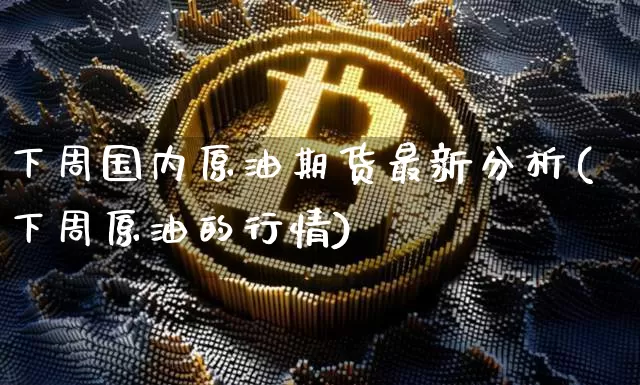 下周国内原油期货最新分析(下周原油的行情)_https://www.tuogunzhijia.com_内盘期货_第1张