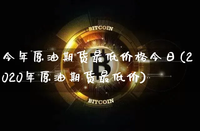 今年原油期货最低价格今日(2020年原油期货最低价)_https://www.tuogunzhijia.com_原油期货_第1张