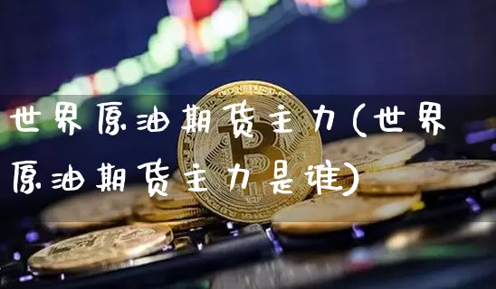 世界原油期货主力(世界原油期货主力是谁)_https://www.tuogunzhijia.com_国际期货_第1张
