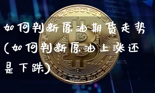 如何判断原油期货走势(如何判断原油上涨还是下跌)_https://www.tuogunzhijia.com_国际期货_第1张