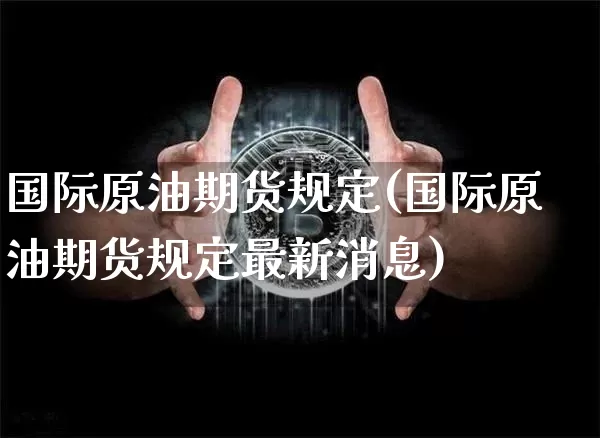 国际原油期货规定(国际原油期货规定最新消息)_https://www.tuogunzhijia.com_原油期货_第1张