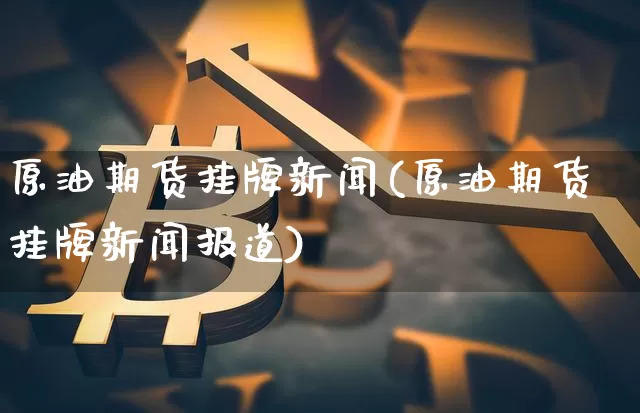 原油期货挂牌新闻(原油期货挂牌新闻报道)_https://www.tuogunzhijia.com_恒指期货_第1张