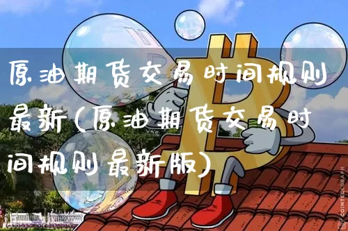 原油期货交易时间规则最新(原油期货交易时间规则最新版)_https://www.tuogunzhijia.com_恒指期货_第1张