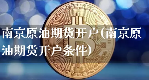 南京原油期货开户(南京原油期货开户条件)_https://www.tuogunzhijia.com_道指期货_第1张