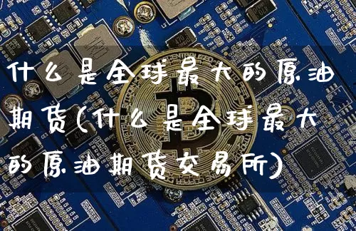 什么是全球最大的原油期货(什么是全球最大的原油期货交易所)_https://www.tuogunzhijia.com_恒指期货_第1张