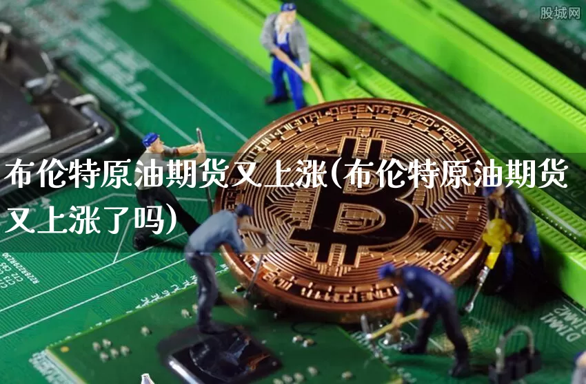 布伦特原油期货又上涨(布伦特原油期货又上涨了吗)_https://www.tuogunzhijia.com_道指期货_第1张