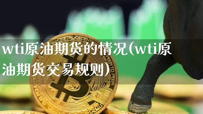 wti原油期货的情况(wti原油期货交易规则)_https://www.tuogunzhijia.com_道指期货_第1张
