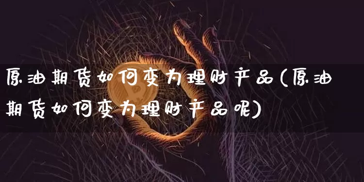 原油期货如何变为理财产品(原油期货如何变为理财产品呢)_https://www.tuogunzhijia.com_道指期货_第1张