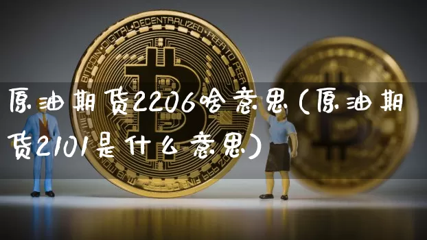 原油期货2206啥意思(原油期货2101是什么意思)_https://www.tuogunzhijia.com_国际期货_第1张