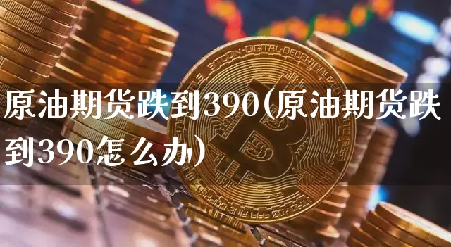 原油期货跌到390(原油期货跌到390怎么办)_https://www.tuogunzhijia.com_黄金期货_第1张