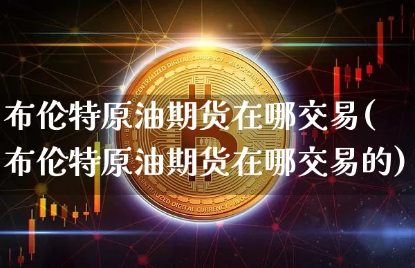 布伦特原油期货在哪交易(布伦特原油期货在哪交易的)_https://www.tuogunzhijia.com_内盘期货_第1张