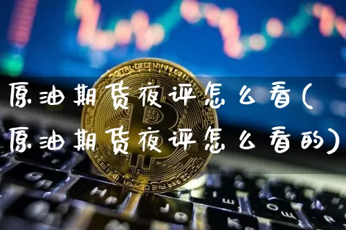 原油期货夜评怎么看(原油期货夜评怎么看的)_https://www.tuogunzhijia.com_内盘期货_第1张