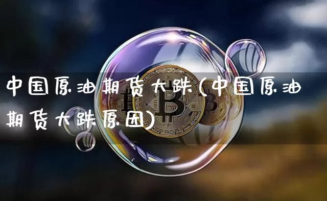 中国原油期货大跌(中国原油期货大跌原因)_https://www.tuogunzhijia.com_道指期货_第1张