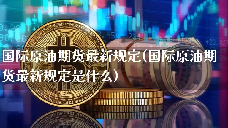 国际原油期货最新规定(国际原油期货最新规定是什么)_https://www.tuogunzhijia.com_国际期货_第1张