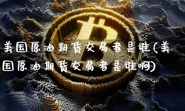 美国原油期货交易者是谁(美国原油期货交易者是谁啊)_https://www.tuogunzhijia.com_恒指期货_第1张