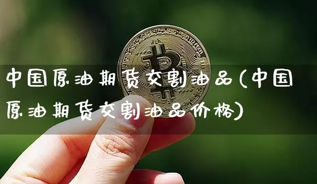 中国原油期货交割油品(中国原油期货交割油品价格)_https://www.tuogunzhijia.com_纳指期货_第1张
