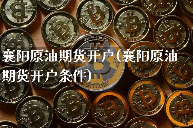 襄阳原油期货开户(襄阳原油期货开户条件)_https://www.tuogunzhijia.com_原油期货_第1张