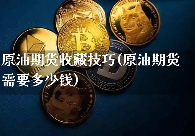 原油期货收藏技巧(原油期货需要多少钱)_https://www.tuogunzhijia.com_国际期货_第1张