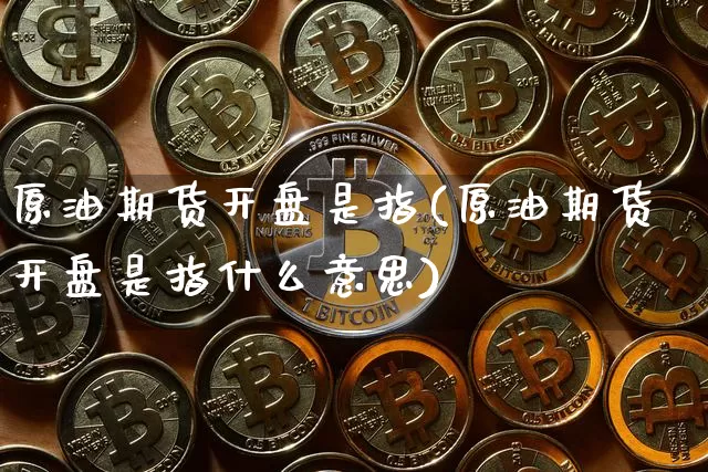 原油期货开盘是指(原油期货开盘是指什么意思)_https://www.tuogunzhijia.com_道指期货_第1张