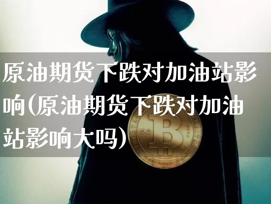 原油期货下跌对加油站影响(原油期货下跌对加油站影响大吗)_https://www.tuogunzhijia.com_纳指期货_第1张