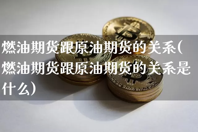 燃油期货跟原油期货的关系(燃油期货跟原油期货的关系是什么)_https://www.tuogunzhijia.com_国际期货_第1张