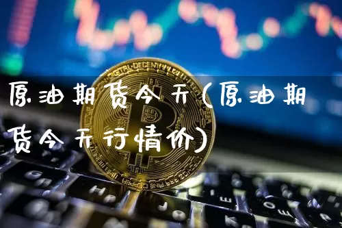 原油期货今天(原油期货今天行情价)_https://www.tuogunzhijia.com_恒指期货_第1张
