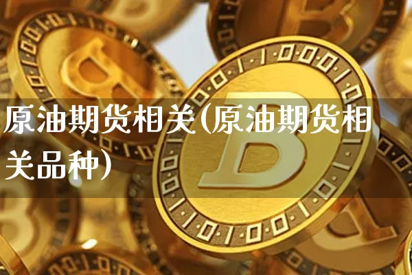 原油期货相关(原油期货相关品种)_https://www.tuogunzhijia.com_恒指期货_第1张
