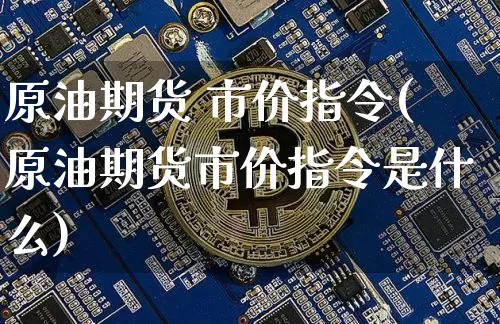 原油期货 市价指令(原油期货市价指令是什么)_https://www.tuogunzhijia.com_纳指期货_第1张