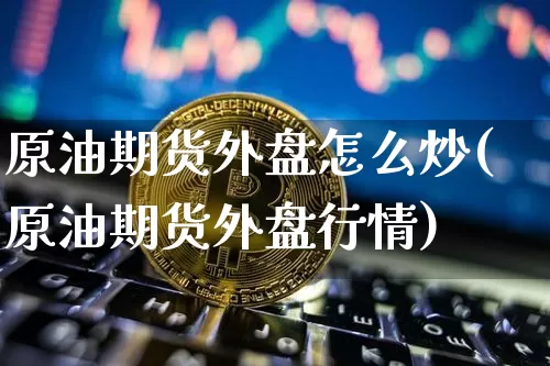 原油期货外盘怎么炒(原油期货外盘行情)_https://www.tuogunzhijia.com_道指期货_第1张