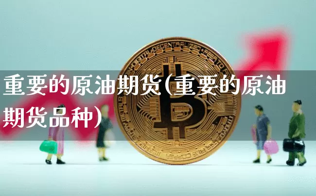 重要的原油期货(重要的原油期货品种)_https://www.tuogunzhijia.com_内盘期货_第1张