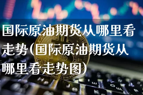 国际原油期货从哪里看走势(国际原油期货从哪里看走势图)_https://www.tuogunzhijia.com_纳指期货_第1张