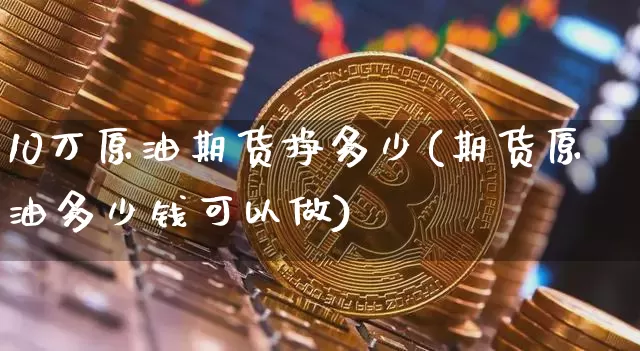 10万原油期货挣多少(期货原油多少钱可以做)_https://www.tuogunzhijia.com_黄金期货_第1张