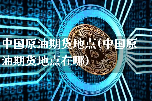 中国原油期货地点(中国原油期货地点在哪)_https://www.tuogunzhijia.com_恒指期货_第1张