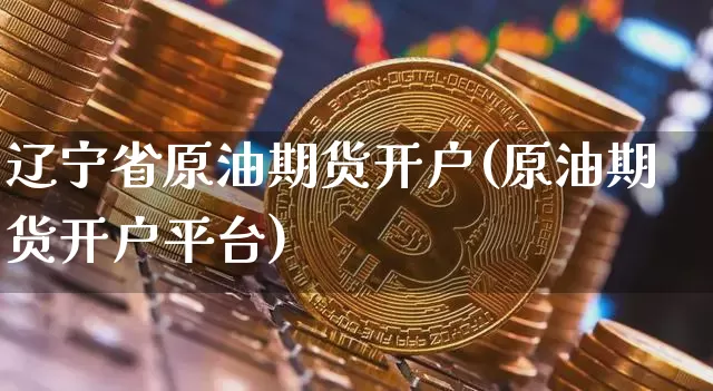 辽宁省原油期货开户(原油期货开户平台)_https://www.tuogunzhijia.com_国际期货_第1张