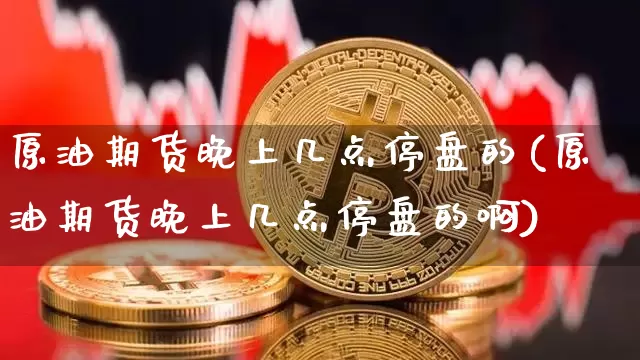 原油期货晚上几点停盘的(原油期货晚上几点停盘的啊)_https://www.tuogunzhijia.com_原油期货_第1张