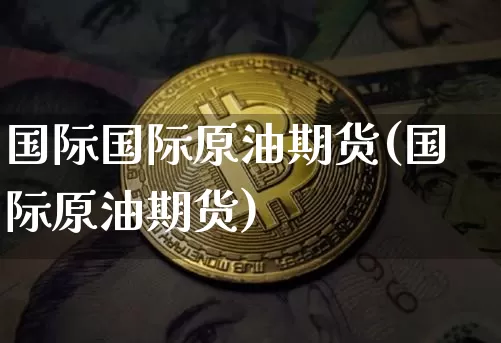 国际国际原油期货(国际原油期货)_https://www.tuogunzhijia.com_国际期货_第1张