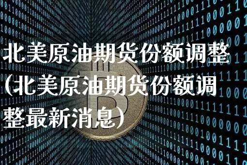 北美原油期货份额调整(北美原油期货份额调整最新消息)_https://www.tuogunzhijia.com_原油期货_第1张