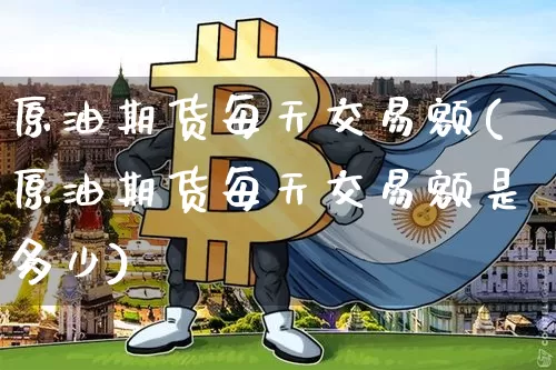 原油期货每天交易额(原油期货每天交易额是多少)_https://www.tuogunzhijia.com_原油期货_第1张