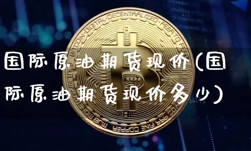 国际原油期货现价(国际原油期货现价多少)_https://www.tuogunzhijia.com_黄金期货_第1张